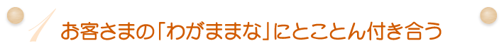 (1)お客様の「わがままな」にとことん付き合う